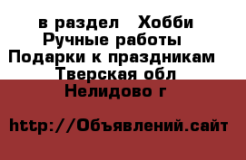  в раздел : Хобби. Ручные работы » Подарки к праздникам . Тверская обл.,Нелидово г.